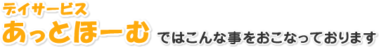 デイサービスあっとほーむではこんなことをおこなっております